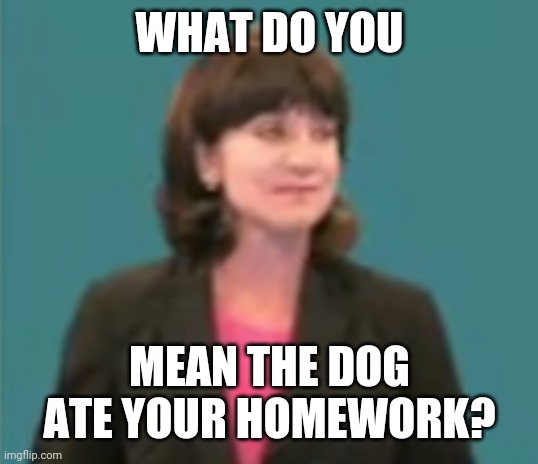Unamused Teacher | WHAT DO YOU MEAN THE DOG ATE YOUR HOMEWORK? | image tagged in unamused teacher | made w/ Imgflip meme maker