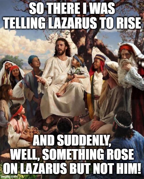 Arise Lazarus!!! | SO THERE I WAS TELLING LAZARUS TO RISE; AND SUDDENLY, WELL, SOMETHING ROSE ON LAZARUS BUT NOT HIM! | image tagged in story time jesus | made w/ Imgflip meme maker