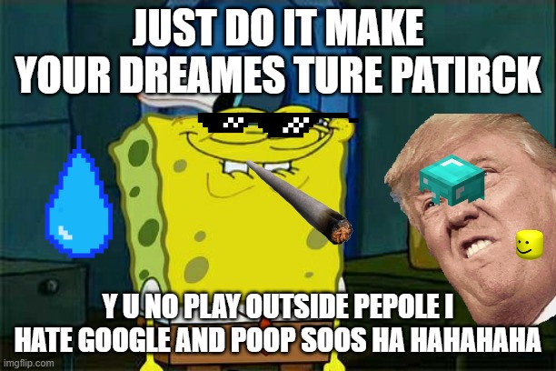 Don't You Squidward | JUST DO IT MAKE YOUR DREAMES TURE PATIRCK; Y U NO PLAY OUTSIDE PEPOLE I HATE GOOGLE AND POOP SOOS HA HAHAHAHA | image tagged in memes,don't you squidward | made w/ Imgflip meme maker