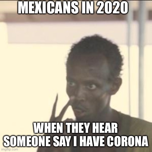 Look At Me Meme | MEXICANS IN 2020; WHEN THEY HEAR SOMEONE SAY I HAVE CORONA | image tagged in memes,look at me | made w/ Imgflip meme maker