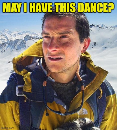 Bear Grylls Meme | MAY I HAVE THIS DANCE? | image tagged in memes,bear grylls | made w/ Imgflip meme maker