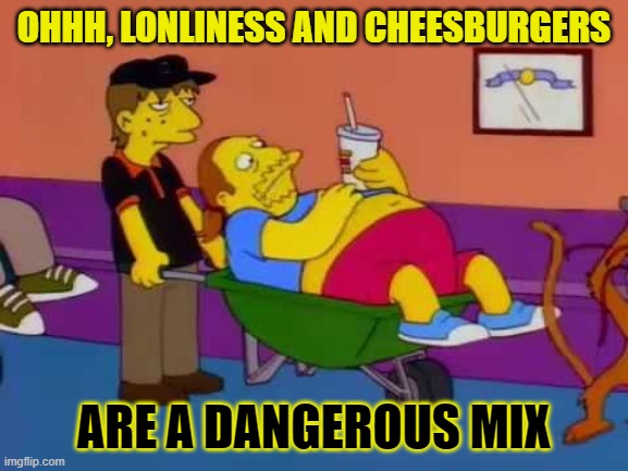 OHHH, LONLINESS AND CHEESBURGERS ARE A DANGEROUS MIX | made w/ Imgflip meme maker