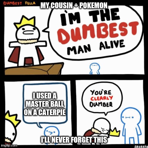I'm the dumbest man alive | MY COUSIN + POKEMON; I USED A MASTER BALL ON A CATERPIE; I'LL NEVER FORGET THIS | image tagged in i'm the dumbest man alive | made w/ Imgflip meme maker