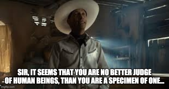 Scruggs | SIR, IT SEEMS THAT YOU ARE NO BETTER JUDGE OF HUMAN BEINGS, THAN YOU ARE A SPECIMEN OF ONE... | image tagged in meme | made w/ Imgflip meme maker