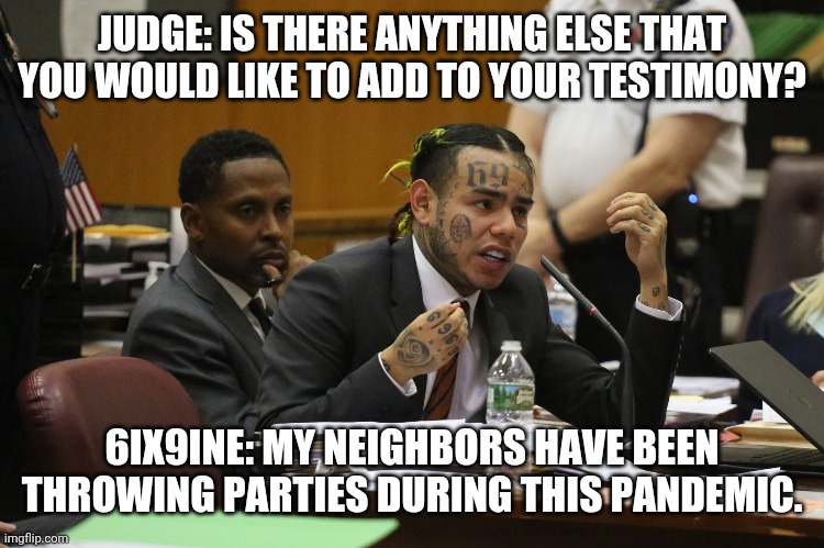 6ix9ine |  JUDGE: IS THERE ANYTHING ELSE THAT YOU WOULD LIKE TO ADD TO YOUR TESTIMONY? 6IX9INE: MY NEIGHBORS HAVE BEEN THROWING PARTIES DURING THIS PANDEMIC. | image tagged in 6ix9ine snitch | made w/ Imgflip meme maker