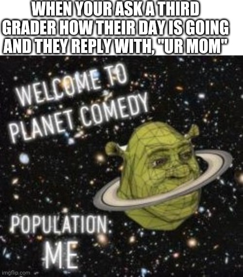 Welcome to planet comedy | WHEN YOUR ASK A THIRD GRADER HOW THEIR DAY IS GOING AND THEY REPLY WITH, "UR MOM" | image tagged in welcome to planet comedy | made w/ Imgflip meme maker