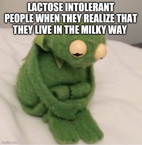 Sad Kermit | LACTOSE INTOLERANT PEOPLE WHEN THEY REALIZE THAT THEY LIVE IN THE MILKY WAY | image tagged in sad kermit | made w/ Imgflip meme maker