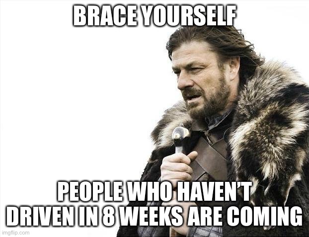 Brace Yourselves X is Coming Meme | BRACE YOURSELF; PEOPLE WHO HAVEN’T DRIVEN IN 8 WEEKS ARE COMING | image tagged in memes,brace yourselves x is coming | made w/ Imgflip meme maker