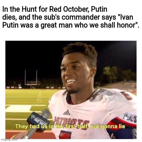 They had us in the first half | In the Hunt for Red October, Putin dies, and the sub's commander says "Ivan Putin was a great man who we shall honor". | image tagged in they had us in the first half | made w/ Imgflip meme maker