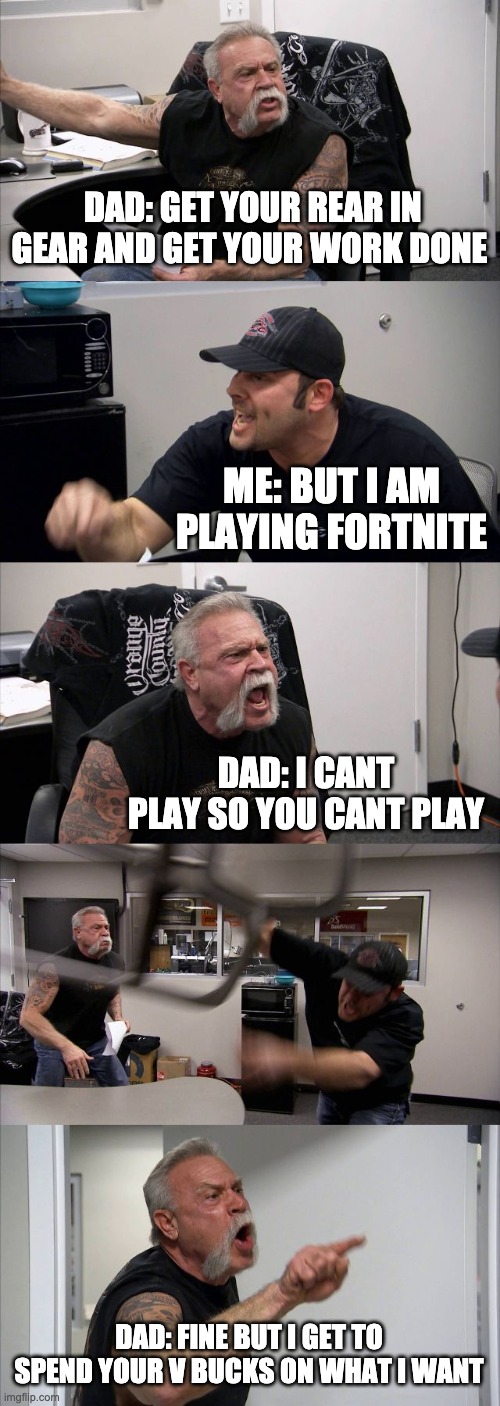 American Chopper Argument | DAD: GET YOUR REAR IN GEAR AND GET YOUR WORK DONE; ME: BUT I AM PLAYING FORTNITE; DAD: I CANT PLAY SO YOU CANT PLAY; DAD: FINE BUT I GET TO SPEND YOUR V BUCKS ON WHAT I WANT | image tagged in memes,american chopper argument | made w/ Imgflip meme maker
