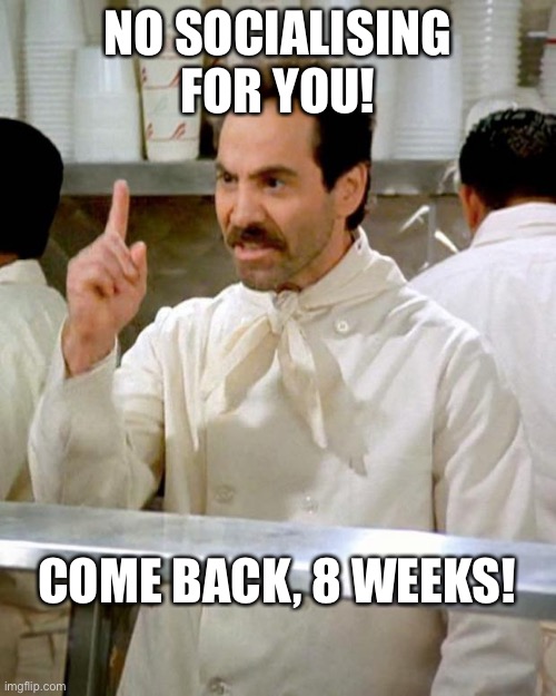 soup nazi | NO SOCIALISING FOR YOU! COME BACK, 8 WEEKS! | image tagged in soup nazi | made w/ Imgflip meme maker