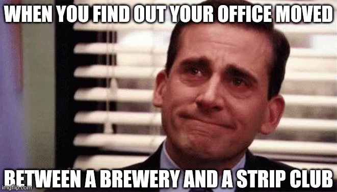 Tears of joy | WHEN YOU FIND OUT YOUR OFFICE MOVED; BETWEEN A BREWERY AND A STRIP CLUB | image tagged in tears of joy | made w/ Imgflip meme maker