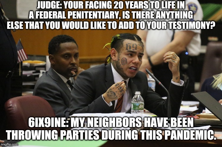 6ix9ine # 3 | JUDGE: YOUR FACING 20 YEARS TO LIFE IN A FEDERAL PENITENTIARY, IS THERE ANYTHING ELSE THAT YOU WOULD LIKE TO ADD TO YOUR TESTIMONY? 6IX9INE: MY NEIGHBORS HAVE BEEN THROWING PARTIES DURING THIS PANDEMIC. | image tagged in 6ix9ine snitch | made w/ Imgflip meme maker