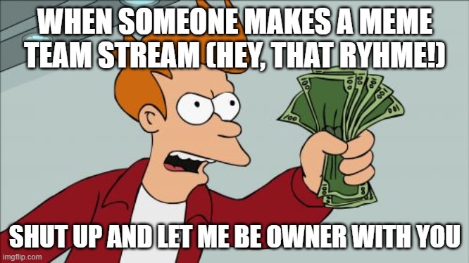 oh yea mr crabs | WHEN SOMEONE MAKES A MEME TEAM STREAM (HEY, THAT RYHME!); SHUT UP AND LET ME BE OWNER WITH YOU | image tagged in memes,shut up and take my money fry | made w/ Imgflip meme maker
