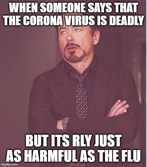 Face You Make Robert Downey Jr | WHEN SOMEONE SAYS THAT THE CORONA VIRUS IS DEADLY; BUT ITS RLY JUST AS HARMFUL AS THE FLU | image tagged in memes,face you make robert downey jr | made w/ Imgflip meme maker