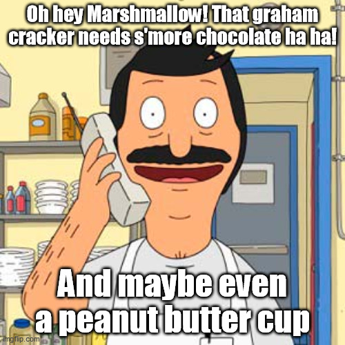 Bob's Burgers | Oh hey Marshmallow! That graham cracker needs s'more chocolate ha ha! And maybe even a peanut butter cup | image tagged in bob's burgers,marshmallow | made w/ Imgflip meme maker