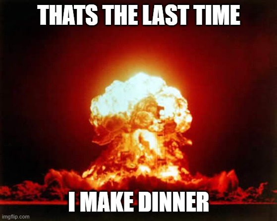 Nuclear Explosion | THATS THE LAST TIME; I MAKE DINNER | image tagged in memes,nuclear explosion | made w/ Imgflip meme maker