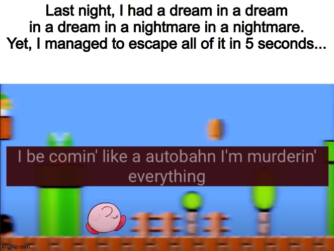 lol | Last night, I had a dream in a dream in a dream in a nightmare in a nightmare. Yet, I managed to escape all of it in 5 seconds... | image tagged in speed of kirb | made w/ Imgflip meme maker