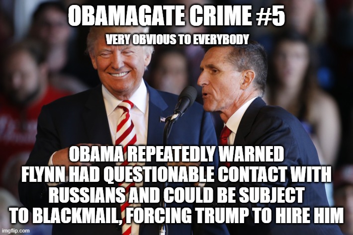 ObamaGate Crime #5 | OBAMAGATE CRIME #5; VERY OBVIOUS TO EVERYBODY; OBAMA REPEATEDLY WARNED FLYNN HAD QUESTIONABLE CONTACT WITH RUSSIANS AND COULD BE SUBJECT TO BLACKMAIL, FORCING TRUMP TO HIRE HIM | image tagged in trump flynn,trump,obamagate crimes,obamagate,michael flynn | made w/ Imgflip meme maker
