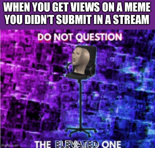Faime | WHEN YOU GET VIEWS ON A MEME YOU DIDN’T SUBMIT IN A STREAM | image tagged in do not question the elevated one,memes | made w/ Imgflip meme maker