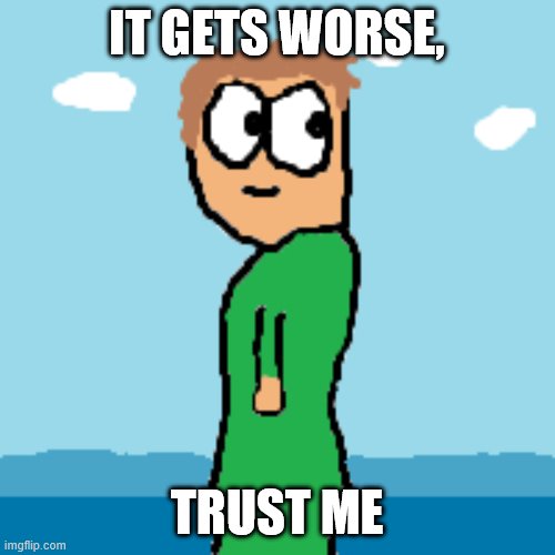 x all the y | IT GETS WORSE, TRUST ME | image tagged in x all the y | made w/ Imgflip meme maker