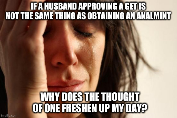 First World Problems - Get And Analmint Are Aligned | IF A HUSBAND APPROVING A GET IS NOT THE SAME THING AS OBTAINING AN ANALMINT; WHY DOES THE THOUGHT OF ONE FRESHEN UP MY DAY? | image tagged in memes,first world problems | made w/ Imgflip meme maker