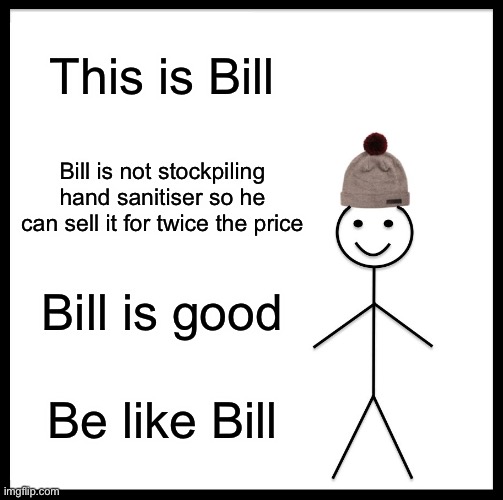 BE LIKE BILL please | This is Bill; Bill is not stockpiling hand sanitiser so he can sell it for twice the price; Bill is good; Be like Bill | image tagged in memes,be like bill,covid-19,hand sanitizer | made w/ Imgflip meme maker