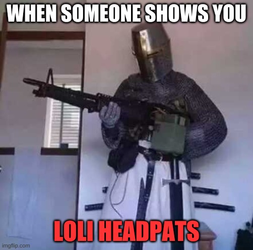 LOLIS ARE PEOPLE TOO | WHEN SOMEONE SHOWS YOU; LOLI HEADPATS | image tagged in crusader knight with m60 machine gun | made w/ Imgflip meme maker