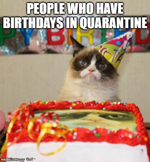 Coronavirus | PEOPLE WHO HAVE BIRTHDAYS IN QUARANTINE | image tagged in grumpy cat,2020 | made w/ Imgflip meme maker