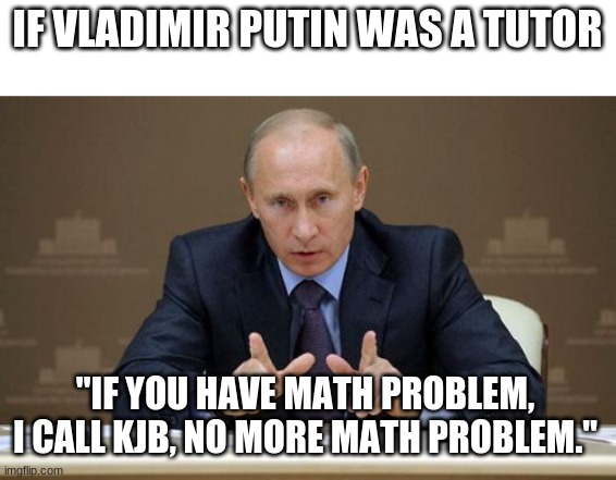 If Vladimir Putin Was A Math Tutor | IF VLADIMIR PUTIN WAS A TUTOR; "IF YOU HAVE MATH PROBLEM, I CALL KJB, NO MORE MATH PROBLEM." | image tagged in memes,vladimir putin | made w/ Imgflip meme maker