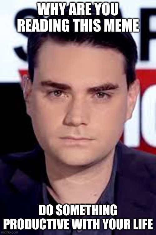 Ben Shapiro absolutely DEMOLISHES meme with LOGIC and REASON | WHY ARE YOU READING THIS MEME; DO SOMETHING PRODUCTIVE WITH YOUR LIFE | image tagged in ben shapiro,irony,memes | made w/ Imgflip meme maker