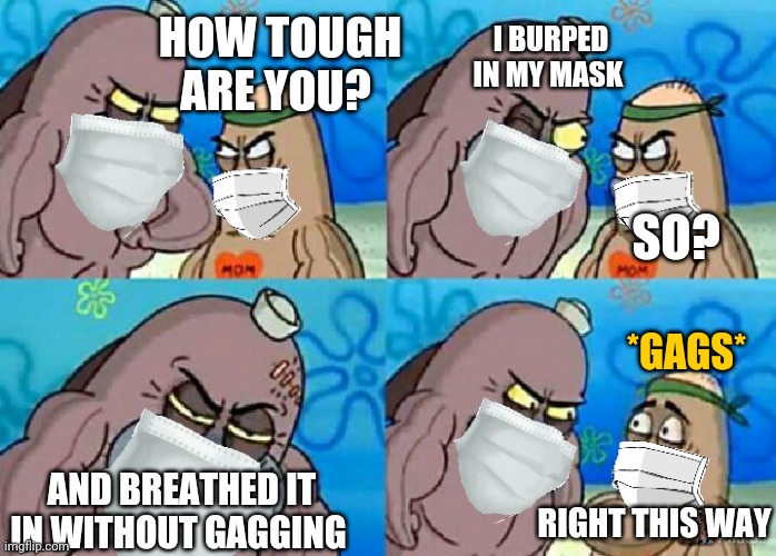 Smells like energy drinks ? | I BURPED IN MY MASK; HOW TOUGH ARE YOU? SO? *GAGS*; AND BREATHED IT IN WITHOUT GAGGING; RIGHT THIS WAY | image tagged in social distancing | made w/ Imgflip meme maker