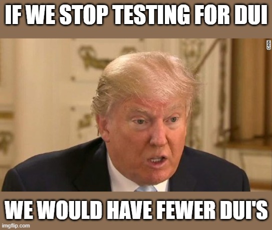 Stupid moron | IF WE STOP TESTING FOR DUI; WE WOULD HAVE FEWER DUI'S | image tagged in memes,politics,donald trump is an idiot,maga,coronavirus | made w/ Imgflip meme maker
