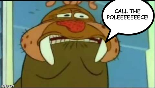 That Walrus from Ren and Stimpy | CALL THE POLEEEEEEECE! | image tagged in ren and stimpy | made w/ Imgflip meme maker