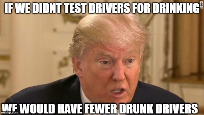 Trump Stupid Face | IF WE DIDNT TEST DRIVERS FOR DRINKING WE WOULD HAVE FEWER DRUNK DRIVERS | image tagged in trump stupid face | made w/ Imgflip meme maker
