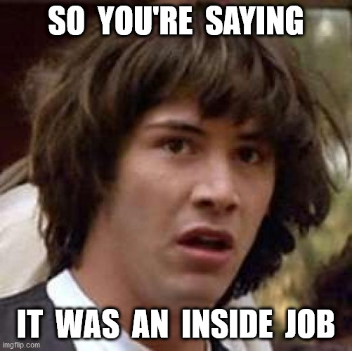 Conspiracy Keanu Meme | SO  YOU'RE  SAYING IT  WAS  AN  INSIDE  JOB | image tagged in memes,conspiracy keanu | made w/ Imgflip meme maker