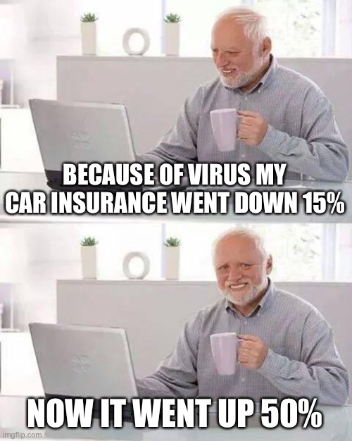 Hide the Pain Harold Meme | BECAUSE OF VIRUS MY CAR INSURANCE WENT DOWN 15% NOW IT WENT UP 50% | image tagged in memes,hide the pain harold | made w/ Imgflip meme maker