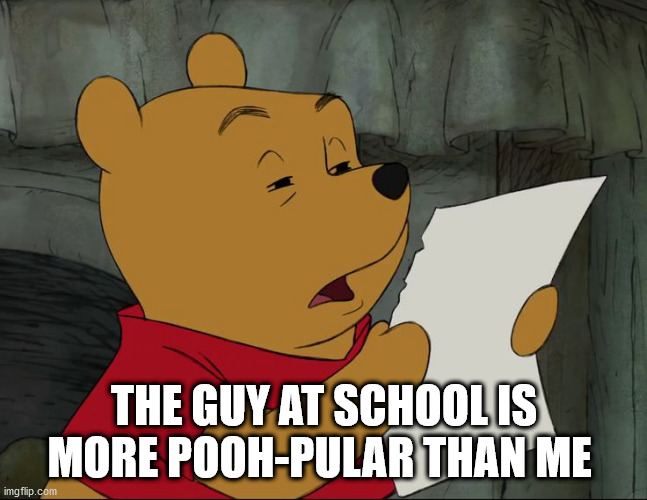 Winnie The Pooh | THE GUY AT SCHOOL IS MORE POOH-PULAR THAN ME | image tagged in winnie the pooh | made w/ Imgflip meme maker