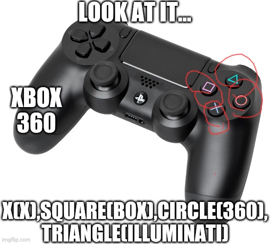 PS4 Dualshock | LOOK AT IT... XBOX 360; X(X),SQUARE(BOX),CIRCLE(360), TRIANGLE(ILLUMINATI) | image tagged in ps4 dualshock,xbox,ps4,xbox vs ps4 | made w/ Imgflip meme maker