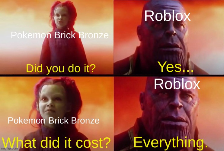Pokemon quest sucked tho. | Roblox; Pokemon Brick Bronze; Yes... Did you do it? Roblox; Pokemon Brick Bronze; What did it cost? Everything. | image tagged in what did it cost,pokemon,roblox,thanos | made w/ Imgflip meme maker