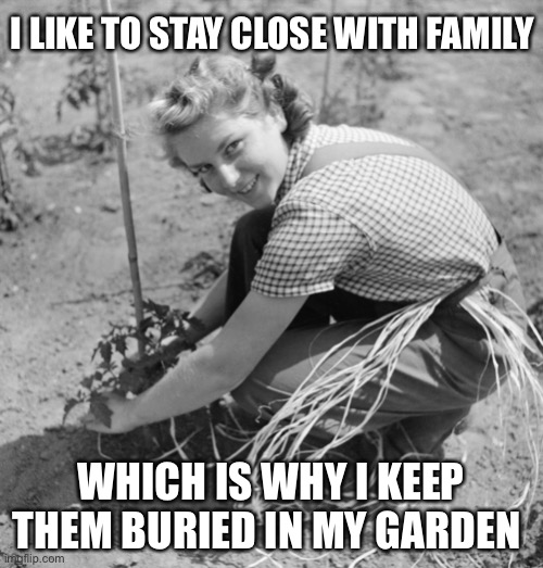 1950s Wife: Staying Close with Family | I LIKE TO STAY CLOSE WITH FAMILY; WHICH IS WHY I KEEP THEM BURIED IN MY GARDEN | image tagged in vintage housewife,1950s housewife,50s housewife,dark humor,vintage,retro | made w/ Imgflip meme maker