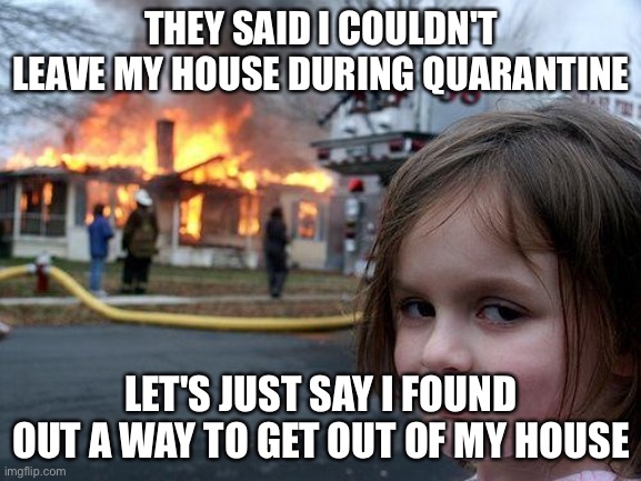 Disaster Girl | THEY SAID I COULDN'T LEAVE MY HOUSE DURING QUARANTINE; LET'S JUST SAY I FOUND OUT A WAY TO GET OUT OF MY HOUSE | image tagged in memes,disaster girl | made w/ Imgflip meme maker