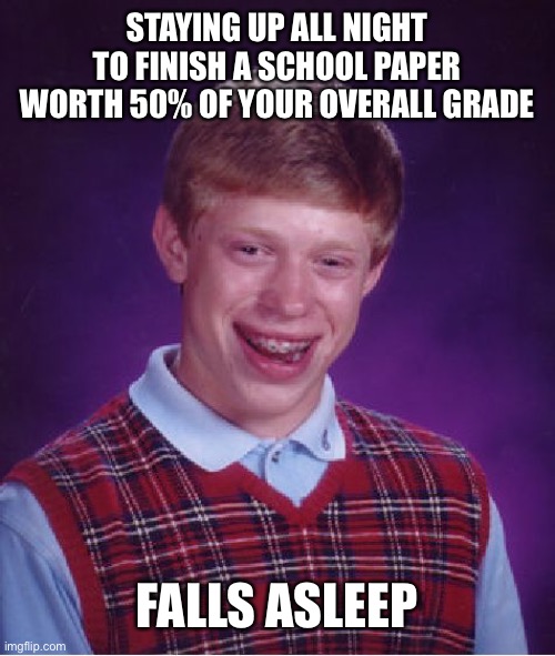 School irl | STAYING UP ALL NIGHT TO FINISH A SCHOOL PAPER WORTH 50% OF YOUR OVERALL GRADE; FALLS ASLEEP | image tagged in memes,bad luck brian | made w/ Imgflip meme maker