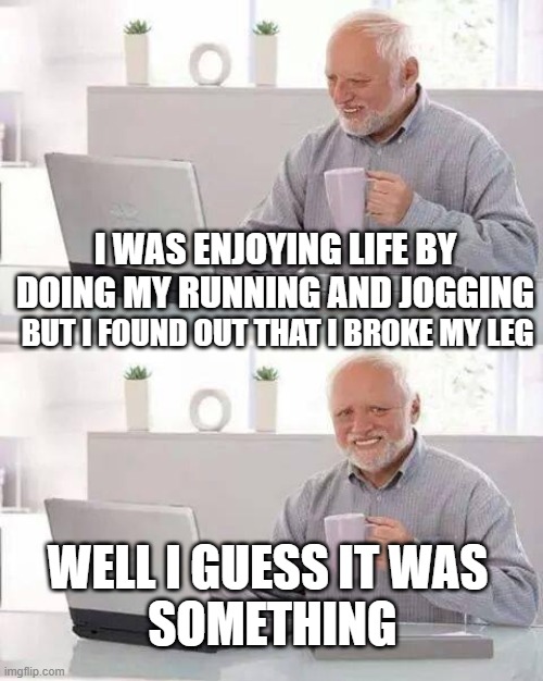 atleast one thing | I WAS ENJOYING LIFE BY DOING MY RUNNING AND JOGGING; BUT I FOUND OUT THAT I BROKE MY LEG; WELL I GUESS IT WAS 


SOMETHING | image tagged in memes,hide the pain harold | made w/ Imgflip meme maker