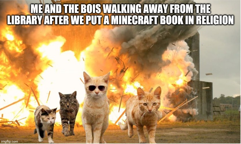 Cats walking away from explosion | ME AND THE BOIS WALKING AWAY FROM THE LIBRARY AFTER WE PUT A MINECRAFT BOOK IN RELIGION | image tagged in cats walking away from explosion | made w/ Imgflip meme maker