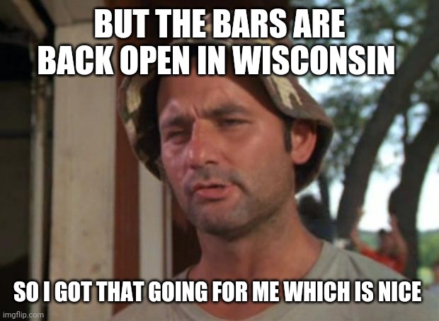 Bars are back open in Wisconsin | BUT THE BARS ARE BACK OPEN IN WISCONSIN; SO I GOT THAT GOING FOR ME WHICH IS NICE | image tagged in memes,so i got that goin for me which is nice | made w/ Imgflip meme maker