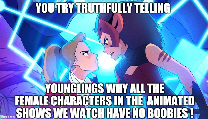 Nature to Real for some ! | YOU TRY TRUTHFULLY TELLING; YOUNGLINGS WHY ALL THE FEMALE CHARACTERS IN THE  ANIMATED SHOWS WE WATCH HAVE NO BOOBIES ! | image tagged in memes,feminism,she-ra,boobies | made w/ Imgflip meme maker