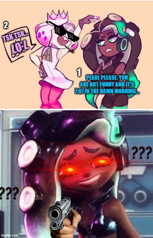 Off The Hook Mornings be like- | 2; TSK TSK... 7:07; PEARL PLEASE, YOU ARE NOT FUNNY AND IT'S 7:07 IN THE DAMN MORNING... 1 | image tagged in splatoon 2 | made w/ Imgflip meme maker