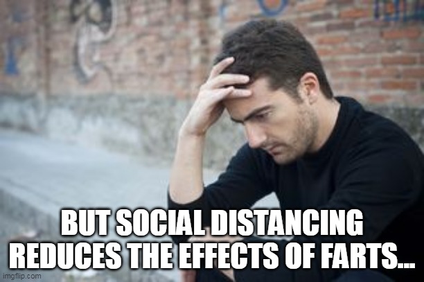 But 'social distancing' reduces the effects of my farts. | BUT SOCIAL DISTANCING REDUCES THE EFFECTS OF FARTS... | image tagged in farts,social distancing,covid-19 | made w/ Imgflip meme maker