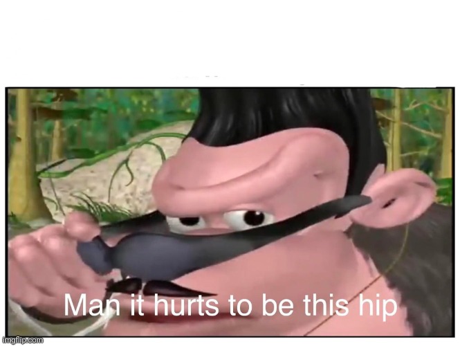 Man it Hurts to Be This Hip | image tagged in man it hurts to be this hip | made w/ Imgflip meme maker